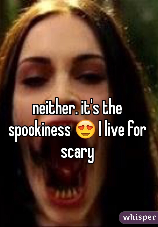 neither. it's the spookiness 😍 I live for scary