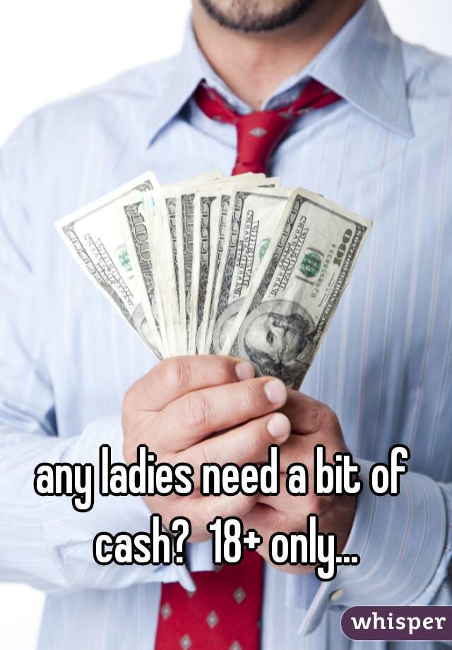 any ladies need a bit of cash?  18+ only...