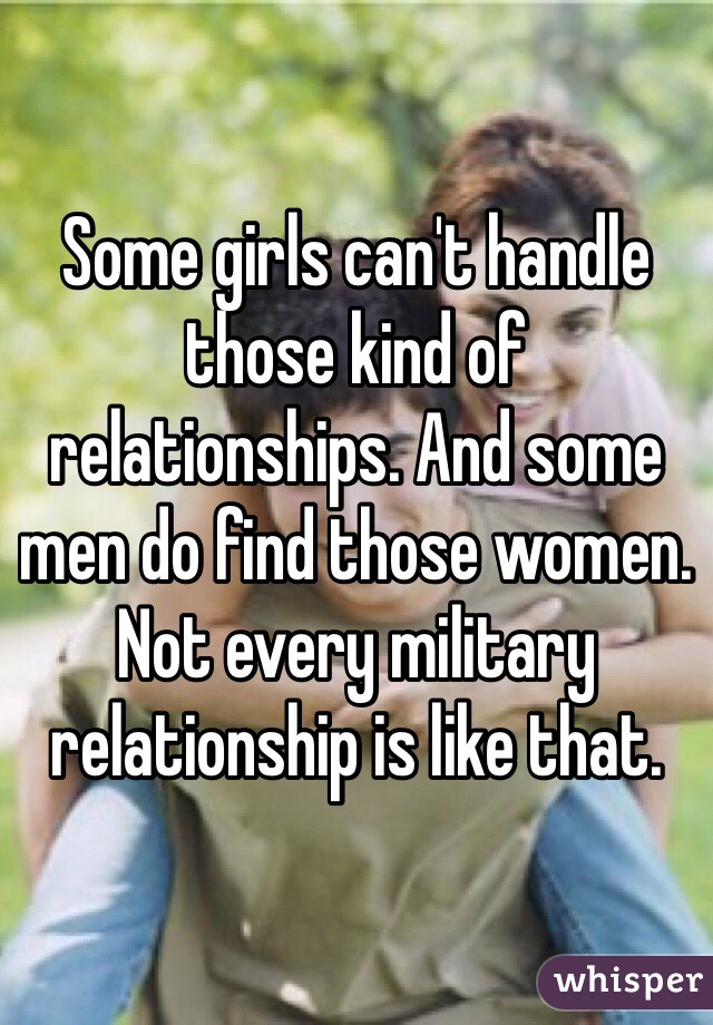 Some girls can't handle those kind of relationships. And some men do find those women. Not every military relationship is like that.