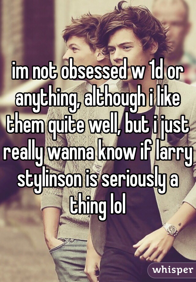 im not obsessed w 1d or anything, although i like them quite well, but i just really wanna know if larry stylinson is seriously a thing lol