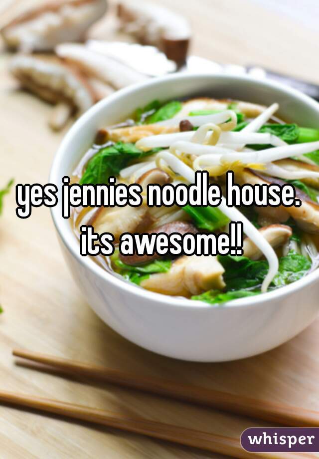 yes jennies noodle house. its awesome!!
