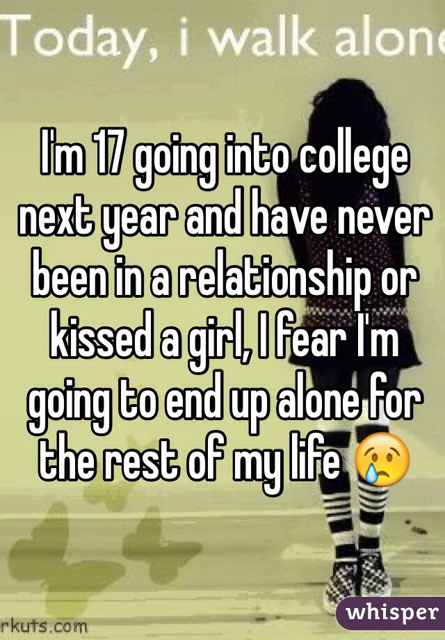 I'm 17 going into college next year and have never been in a relationship or kissed a girl, I fear I'm going to end up alone for the rest of my life 😢