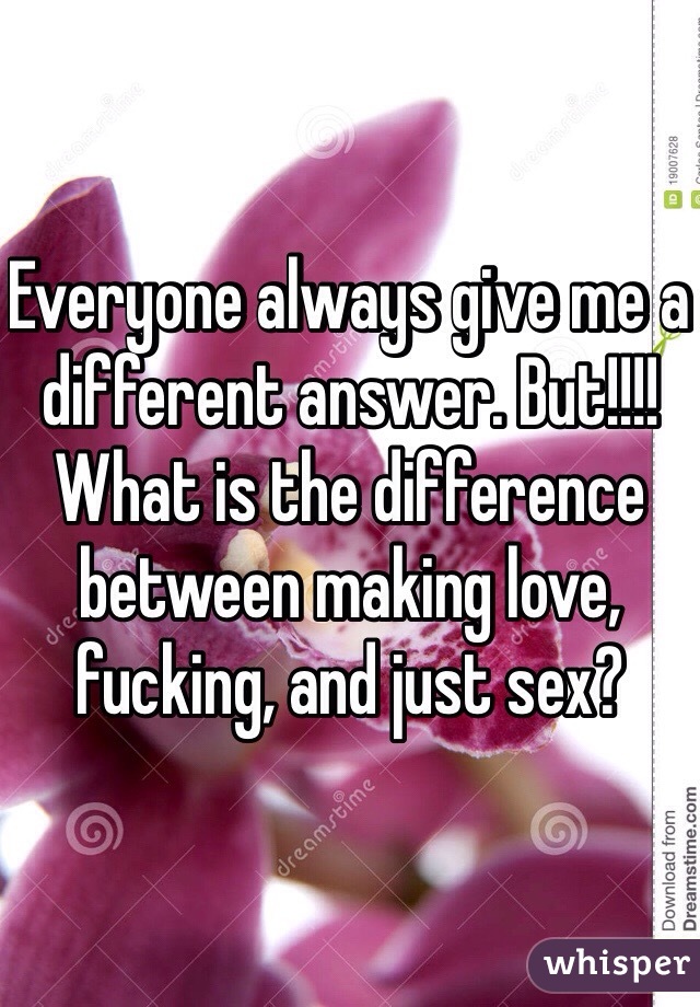Everyone always give me a different answer. But!!!!
What is the difference between making love, fucking, and just sex? 
