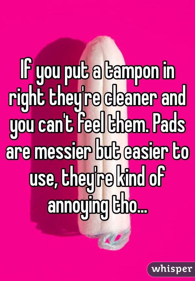 If you put a tampon in right they're cleaner and you can't feel them. Pads are messier but easier to use, they're kind of annoying tho...