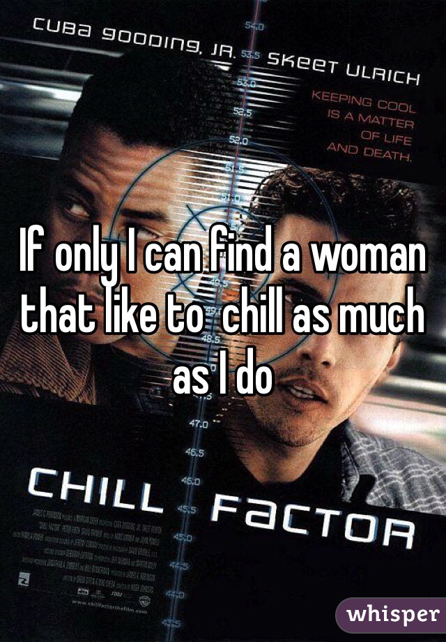 If only I can find a woman that like to  chill as much as I do 