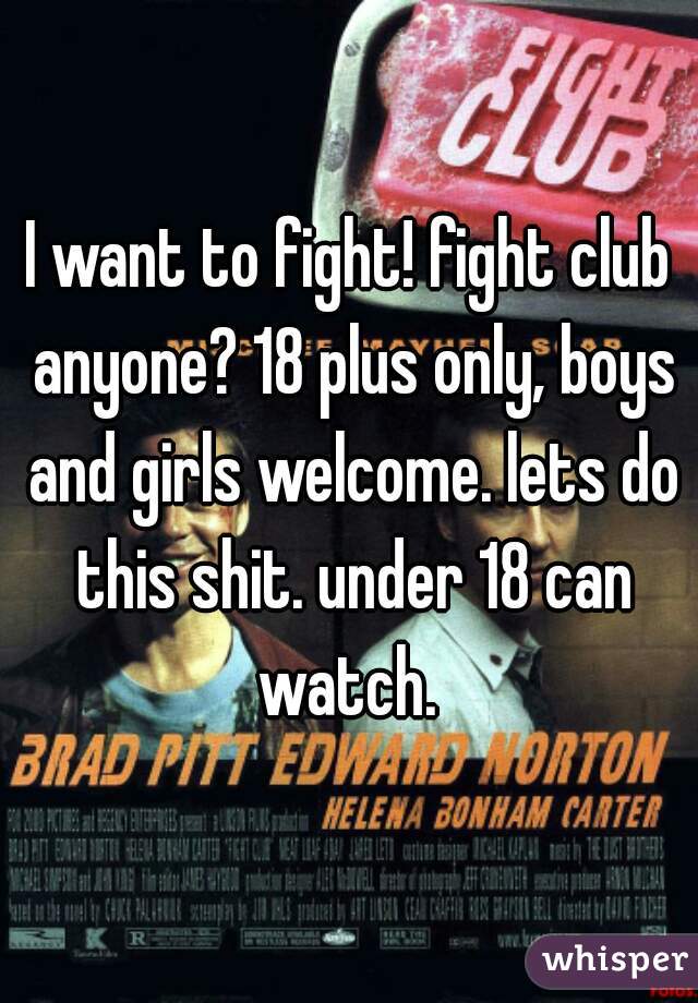 I want to fight! fight club anyone? 18 plus only, boys and girls welcome. lets do this shit. under 18 can watch. 