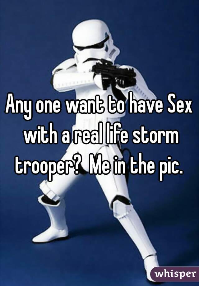 Any one want to have Sex with a real life storm trooper?  Me in the pic. 