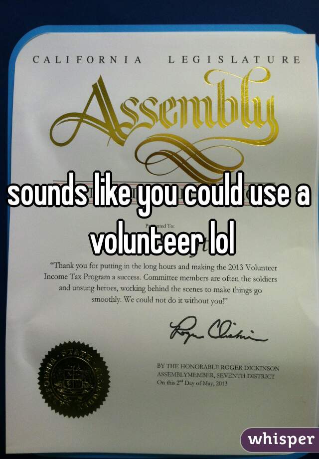 sounds like you could use a volunteer lol
