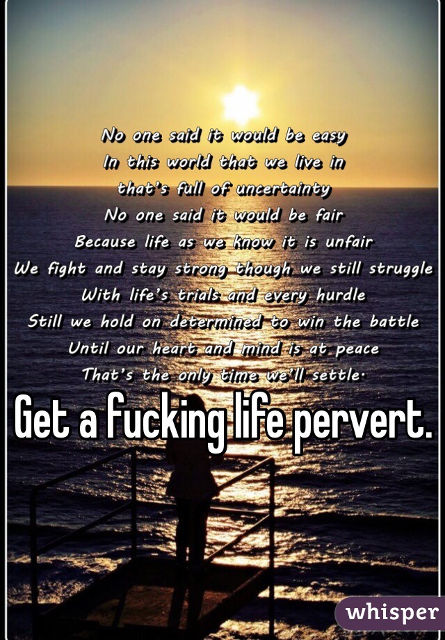 Get a fucking life pervert.