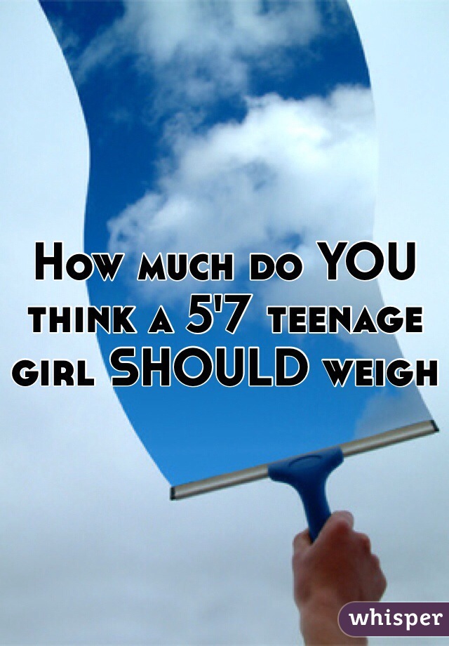 How much do YOU think a 5'7 teenage girl SHOULD weigh