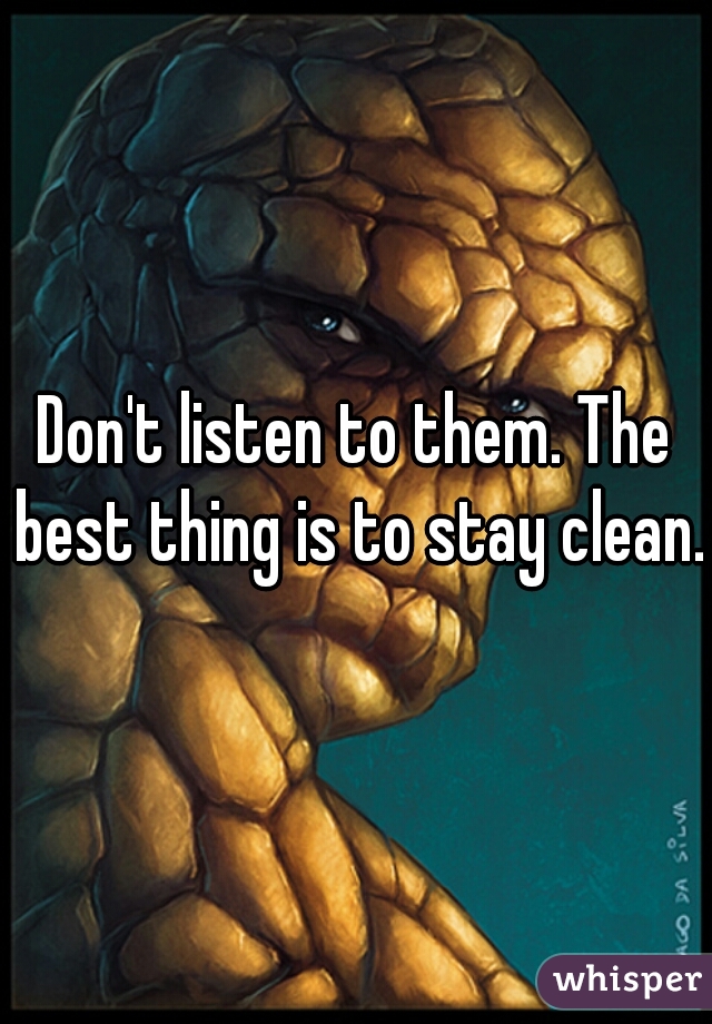 Don't listen to them. The best thing is to stay clean. 