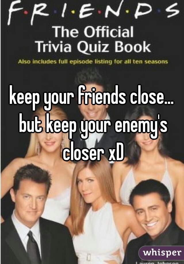 keep your friends close... but keep your enemy's closer xD