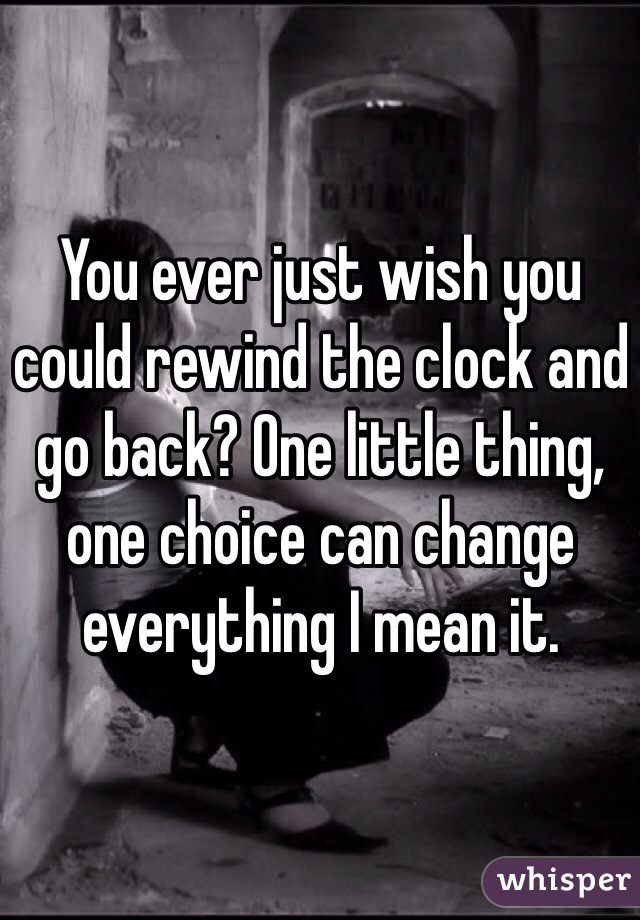 You ever just wish you could rewind the clock and go back? One little thing, one choice can change everything I mean it.
