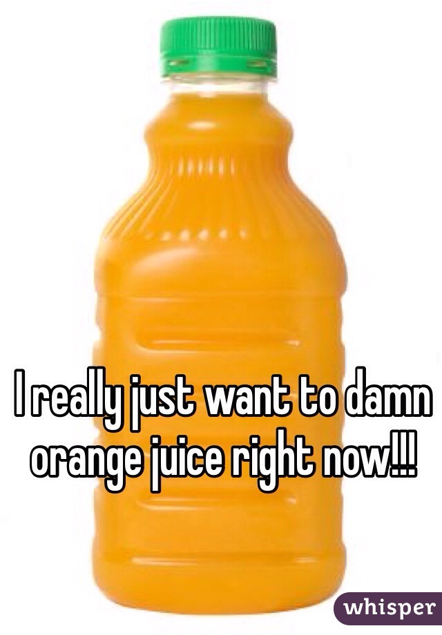 I really just want to damn orange juice right now!!!