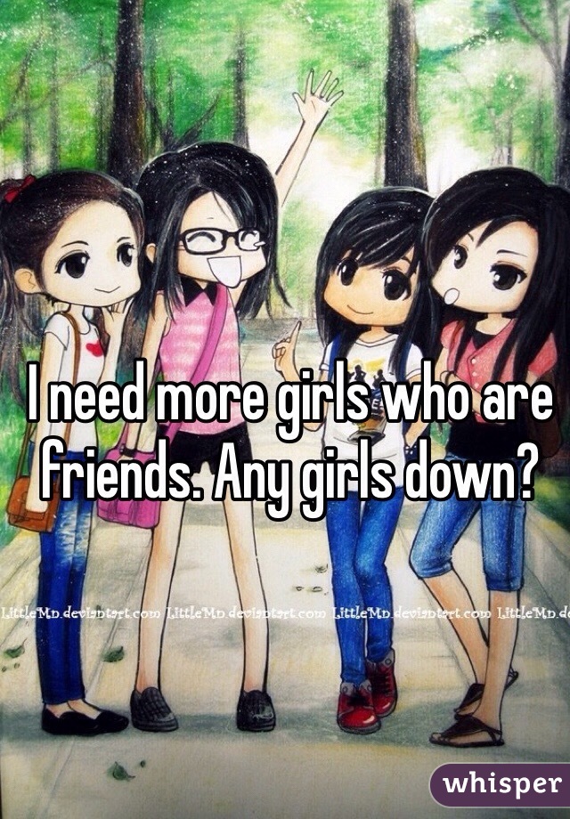 I need more girls who are friends. Any girls down? 