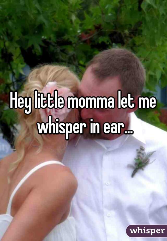 Hey little momma let me whisper in ear...