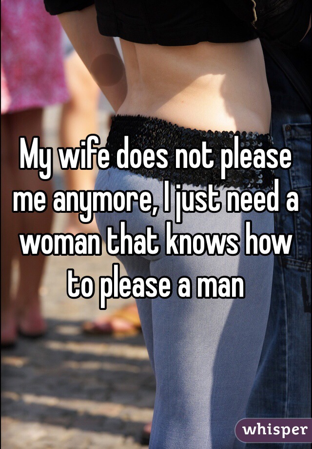 My wife does not please me anymore, I just need a woman that knows how to please a man