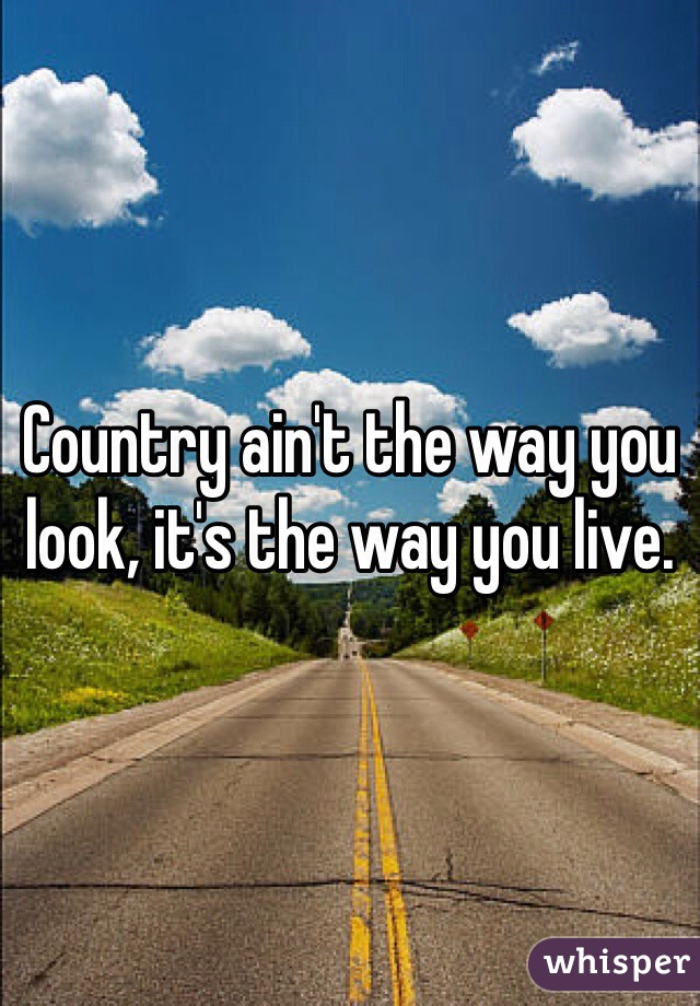 Country ain't the way you look, it's the way you live.
