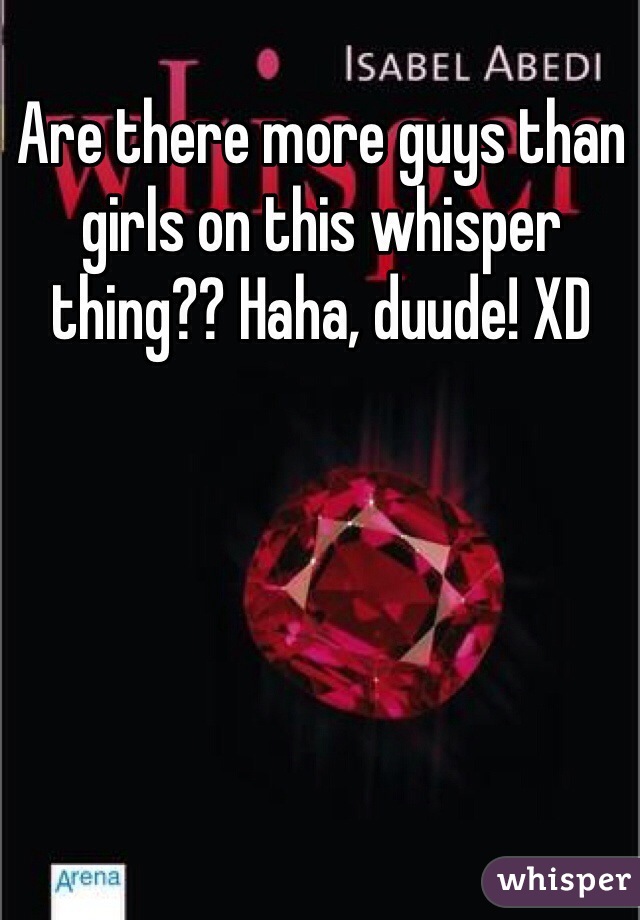 Are there more guys than girls on this whisper thing?? Haha, duude! XD