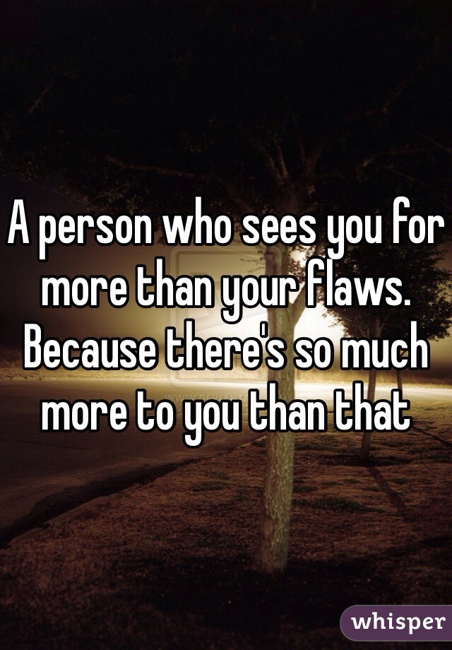 A person who sees you for more than your flaws. Because there's so much more to you than that 