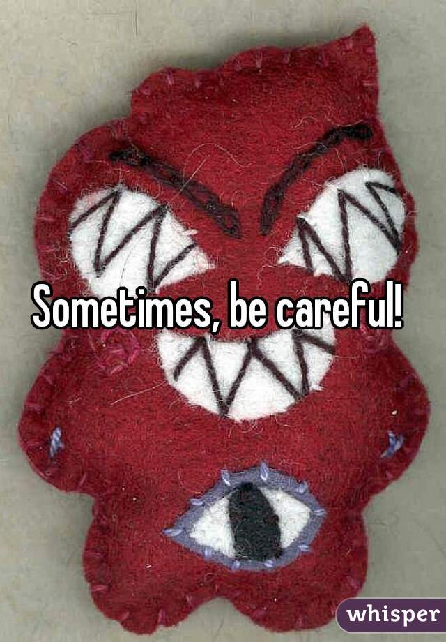 Sometimes, be careful! 