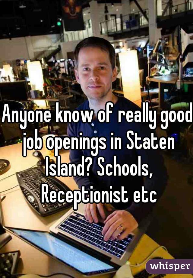Anyone know of really good job openings in Staten Island? Schools, Receptionist etc