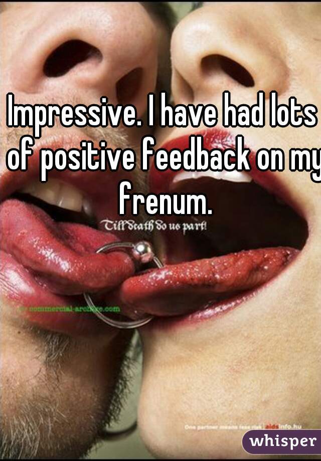 Impressive. I have had lots of positive feedback on my frenum.