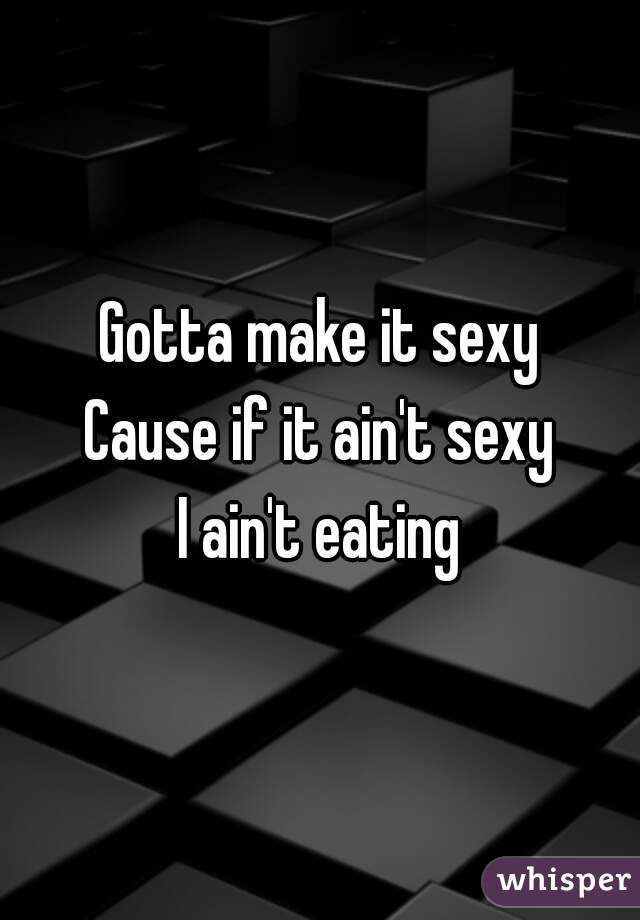 Gotta make it sexy
Cause if it ain't sexy
I ain't eating