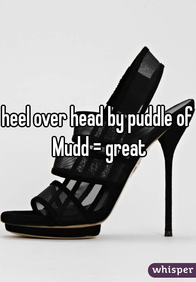 heel over head by puddle of Mudd = great