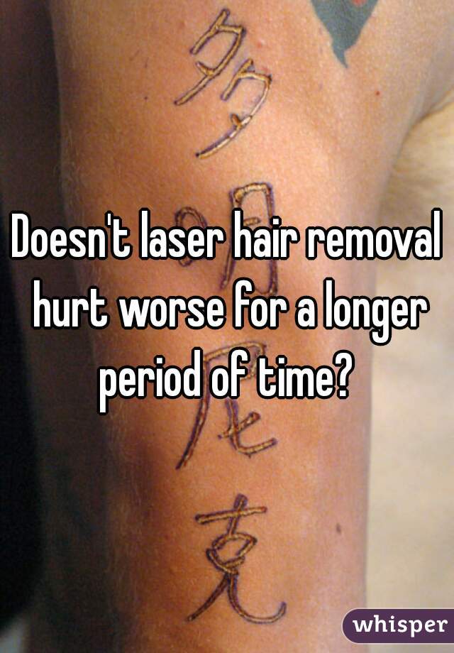 Doesn't laser hair removal hurt worse for a longer period of time? 