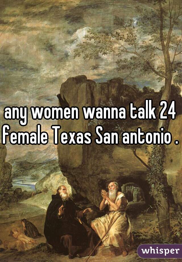 any women wanna talk 24 female Texas San antonio .  