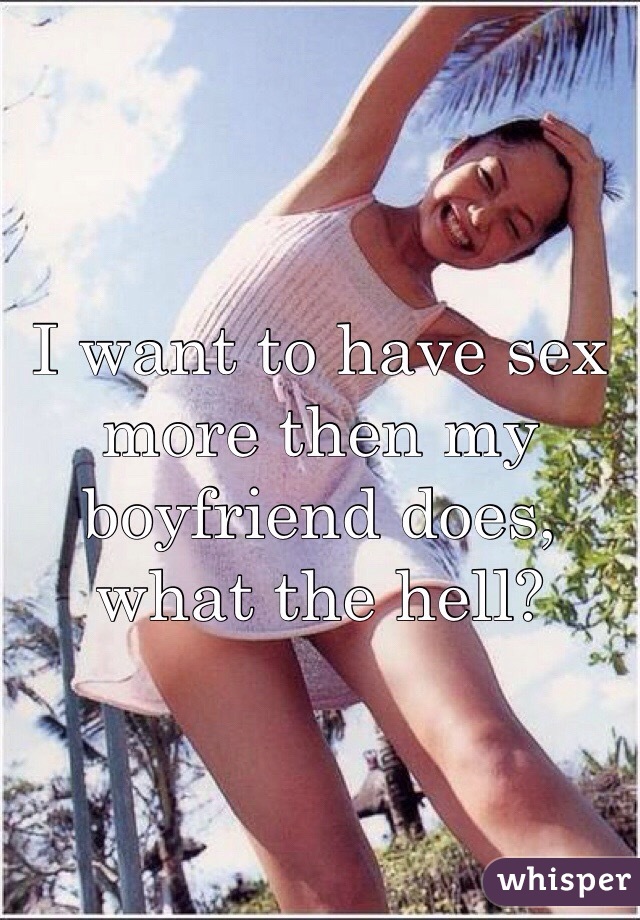 I want to have sex more then my boyfriend does, what the hell? 