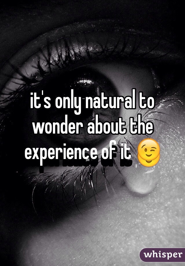 it's only natural to wonder about the experience of it 😉