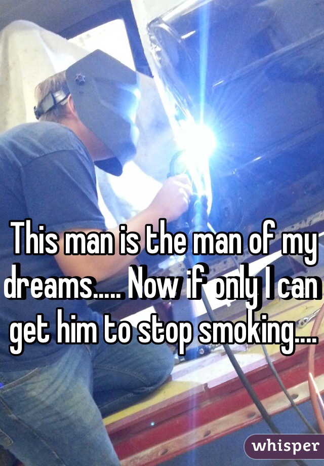 This man is the man of my dreams..... Now if only I can get him to stop smoking....