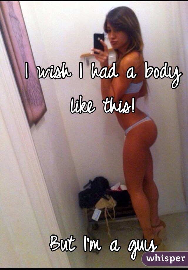 I wish I had a body like this! 



But I'm a guy 