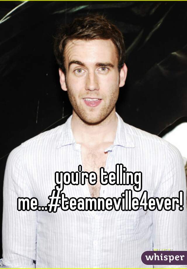 you're telling me...#teamneville4ever!