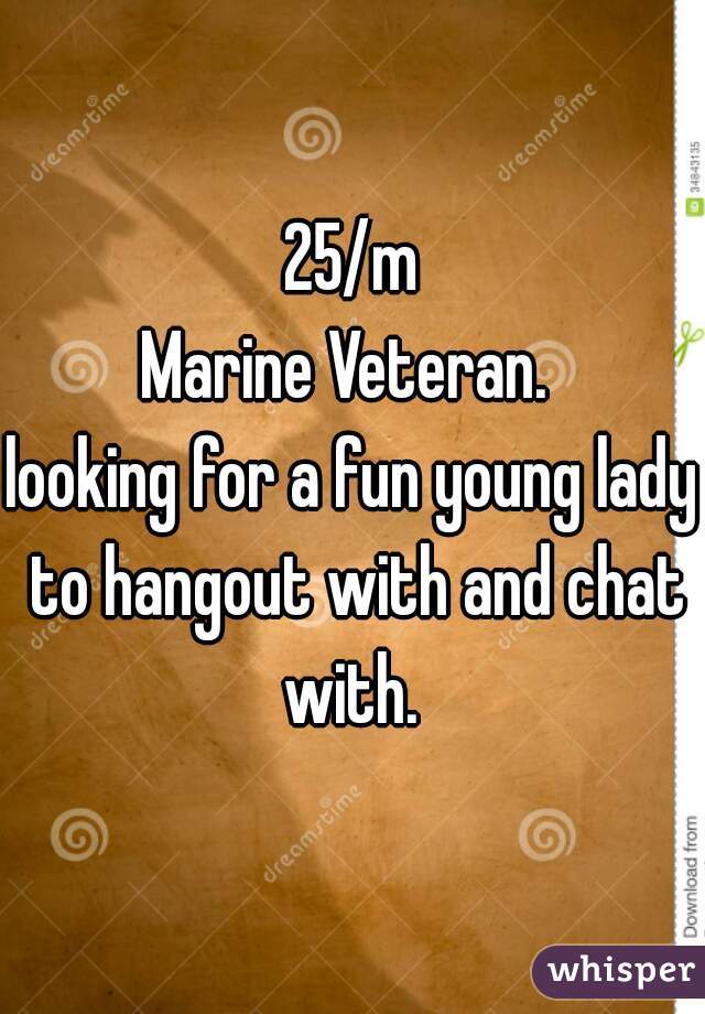 25/m
Marine Veteran. 

looking for a fun young lady to hangout with and chat with. 