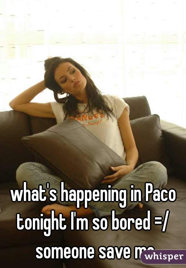 what's happening in Paco tonight I'm so bored =/  someone save me