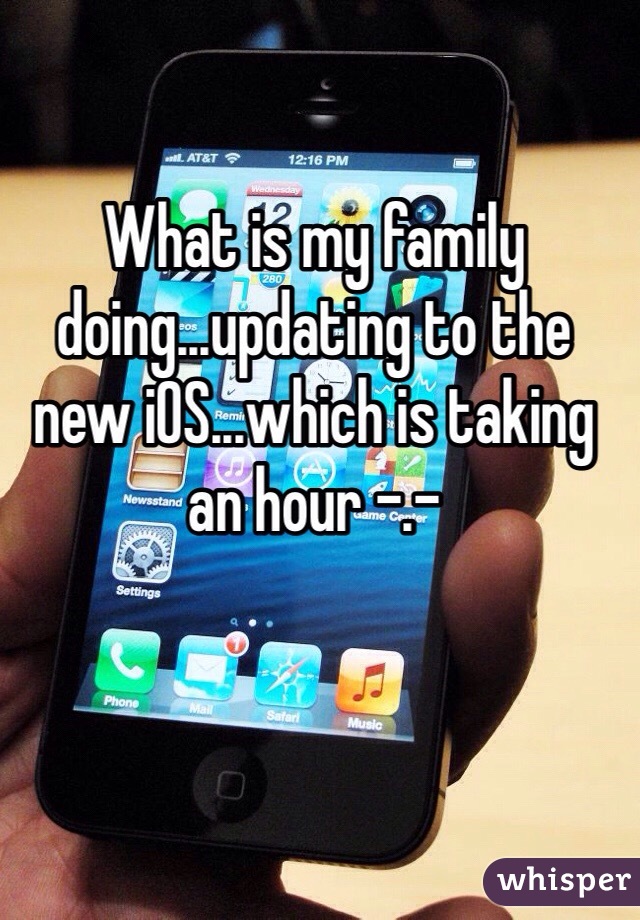 What is my family doing...updating to the new iOS...which is taking an hour -.-