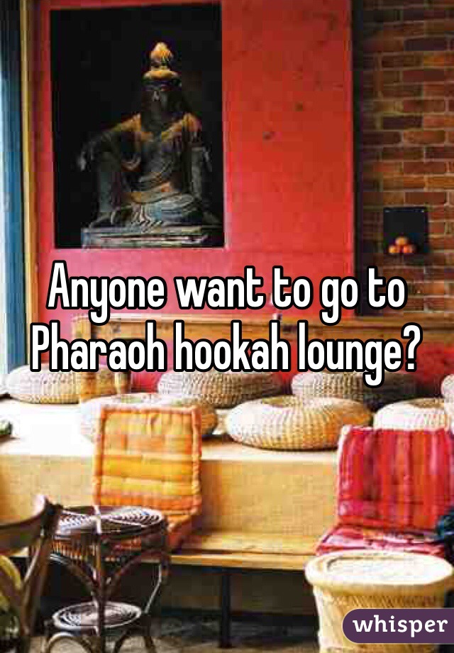 Anyone want to go to Pharaoh hookah lounge? 