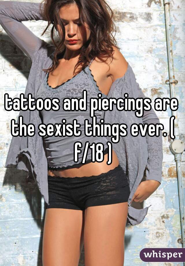 tattoos and piercings are the sexist things ever. ( f/18 )