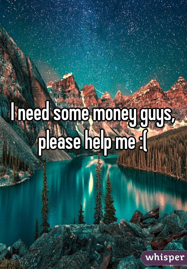 I need some money guys, please help me :( 