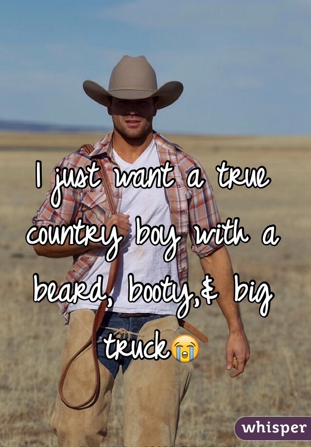 I just want a true country boy with a beard, booty,& big truck😭