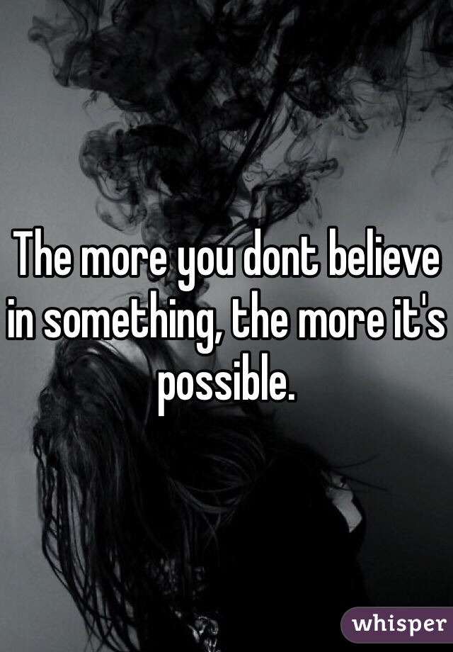 The more you dont believe in something, the more it's possible.