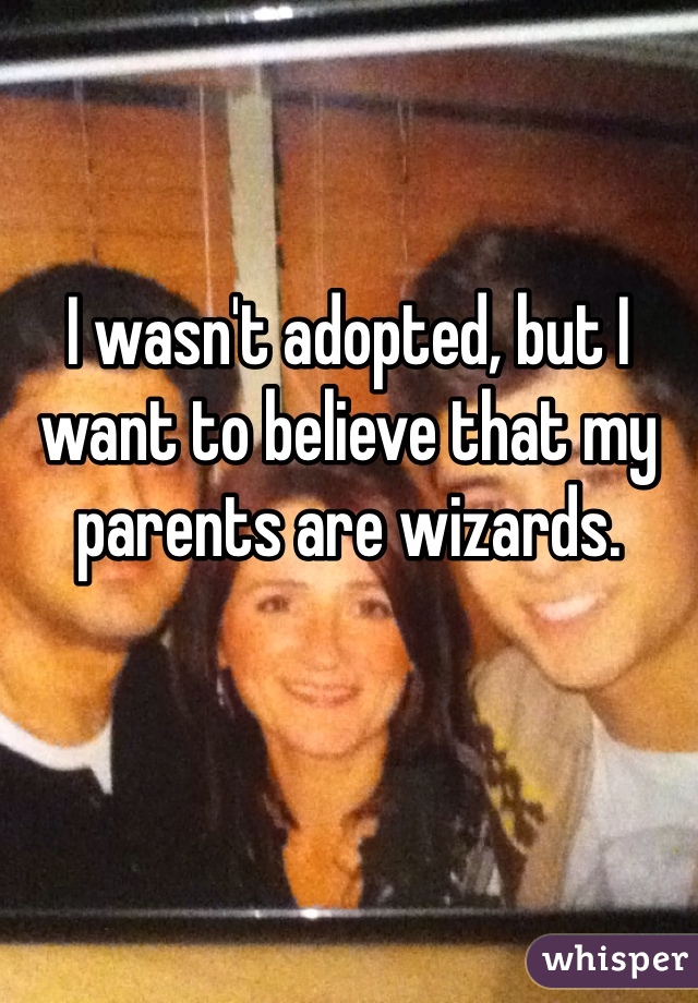 


I wasn't adopted, but I want to believe that my parents are wizards.