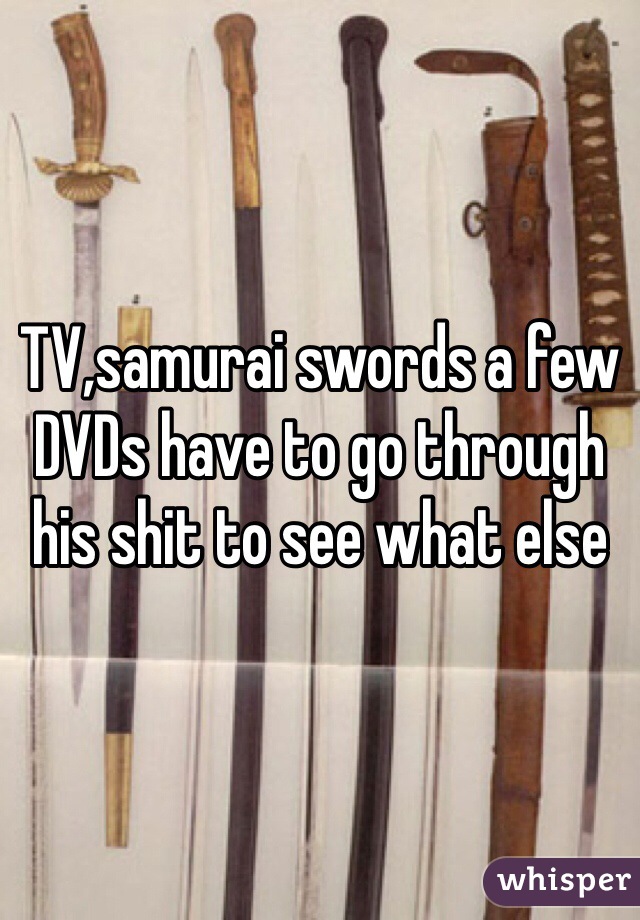 TV,samurai swords a few DVDs have to go through his shit to see what else 