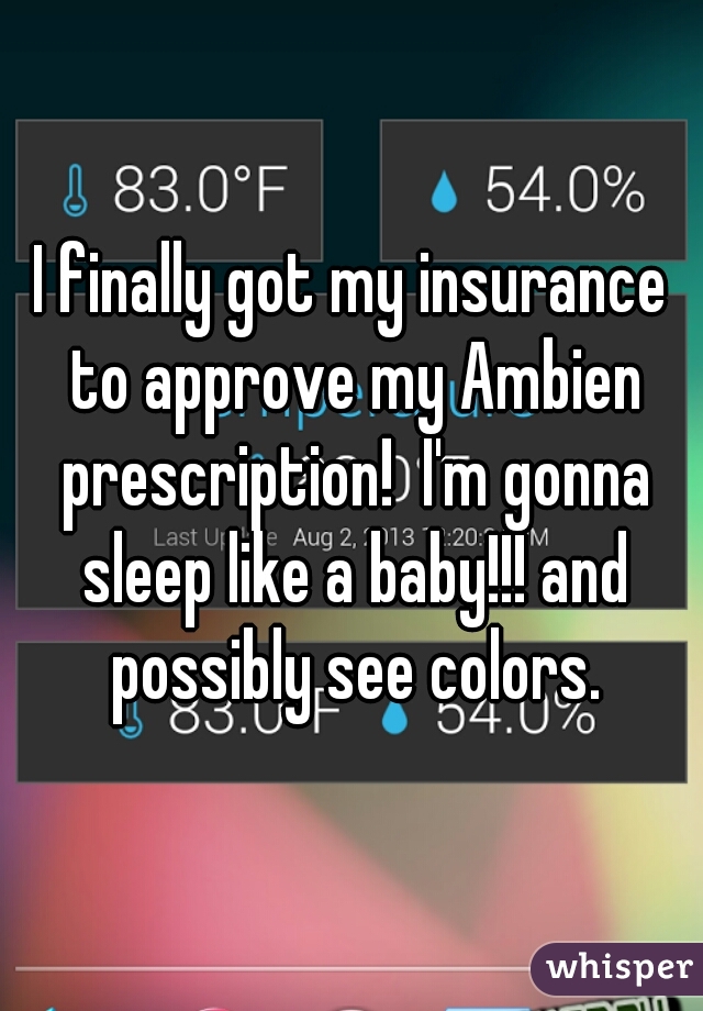 I finally got my insurance to approve my Ambien prescription!  I'm gonna sleep like a baby!!! and possibly see colors.