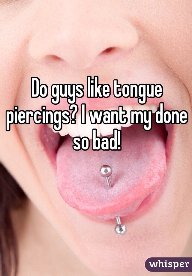 Do guys like tongue piercings? I want my done so bad!