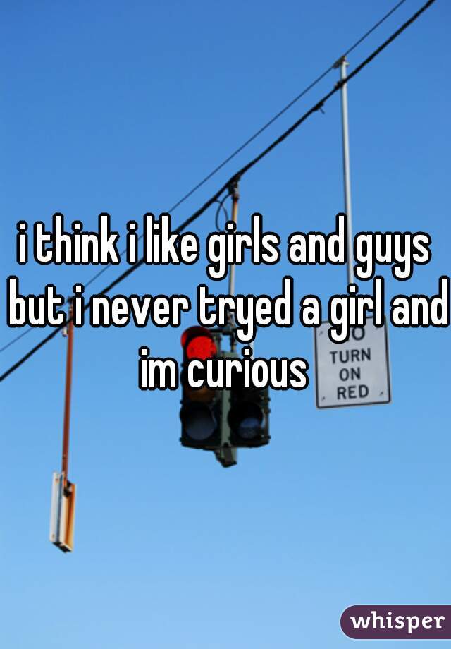 i think i like girls and guys but i never tryed a girl and im curious 