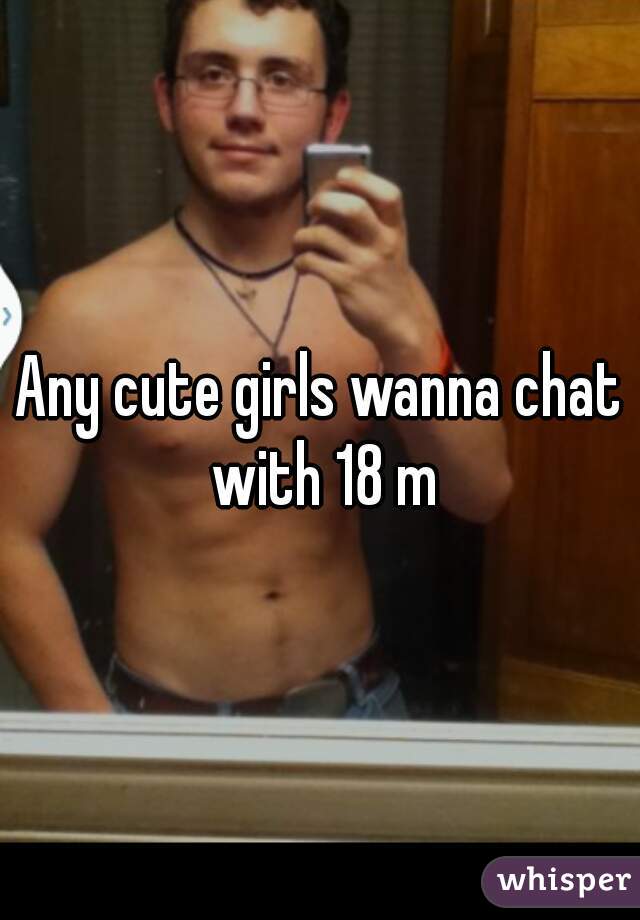 Any cute girls wanna chat with 18 m